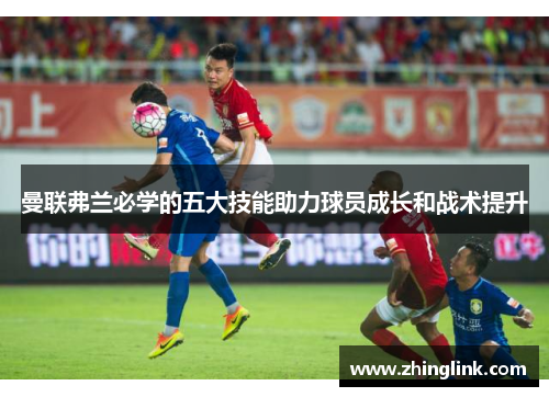 曼联弗兰必学的五大技能助力球员成长和战术提升 曼联弗兰必学的五大技能助力球员成长和战术提升