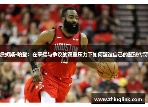 詹姆斯·哈登：在荣耀与争议的双重压力下如何塑造自己的篮球传奇