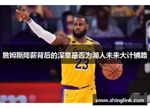 詹姆斯降薪背后的深意是否为湖人未来大计铺路