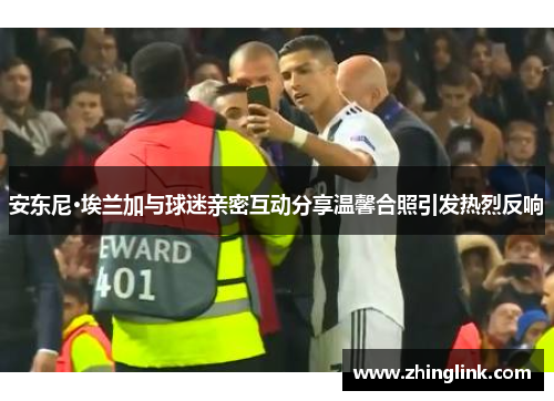 安东尼·埃兰加与球迷亲密互动分享温馨合照引发热烈反响