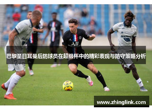 巴黎圣日耳曼后防球员在超级杯中的精彩表现与防守策略分析