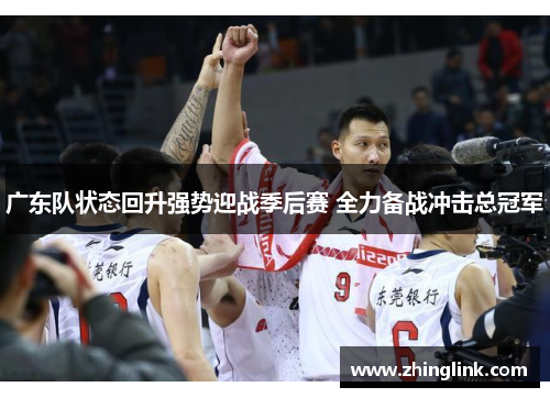 广东队状态回升强势迎战季后赛 全力备战冲击总冠军 广东队状态回升强势迎战季后赛 全力备战冲击总冠军