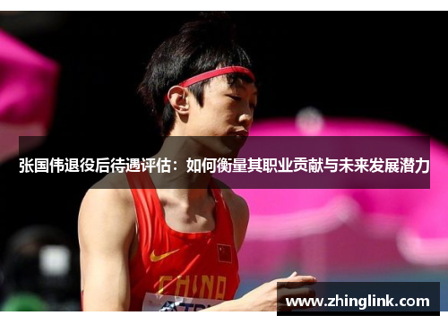 张国伟退役后待遇评估:如何衡量其职业贡献与未来发展潜力 张国伟退役后待遇评估:如何衡量其职业贡献与未来发展潜力