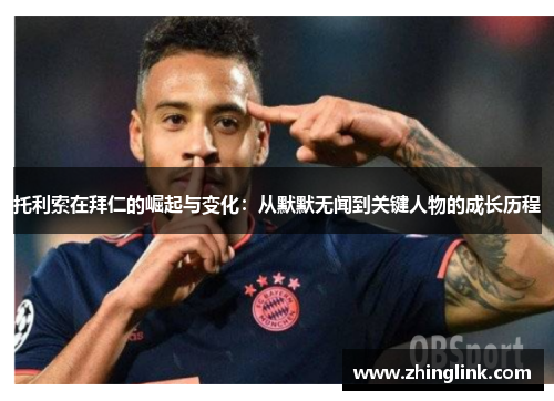 托利索在拜仁的崛起与变化:从默默无闻到关键人物的成长历程 托利索在拜仁的崛起与变化:从默默无闻到关键人物的成长历程