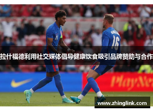 拉什福德利用社交媒体倡导健康饮食吸引品牌赞助与合作